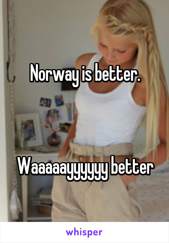 Norway is better.



Waaaaayyyyyy better
