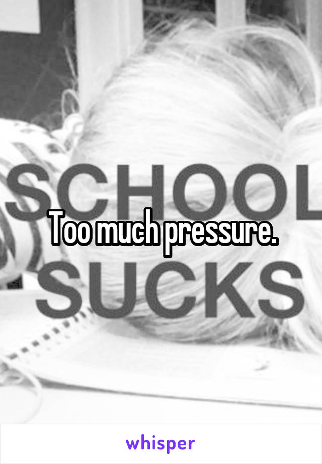 Too much pressure.