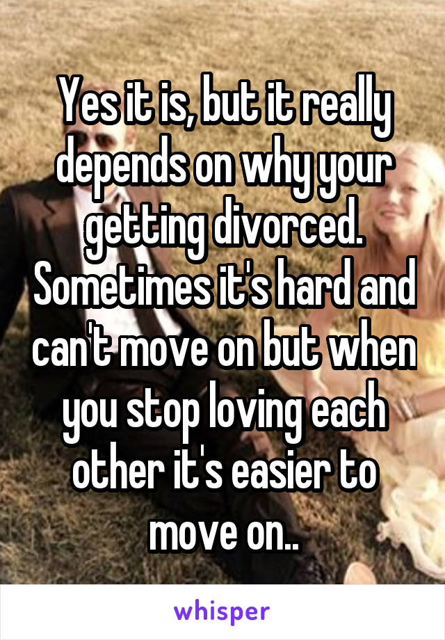 Yes it is, but it really depends on why your getting divorced. Sometimes it's hard and can't move on but when you stop loving each other it's easier to move on..