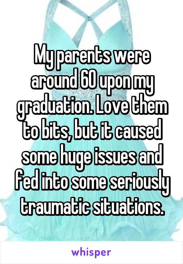 My parents were around 60 upon my graduation. Love them to bits, but it caused some huge issues and fed into some seriously traumatic situations.