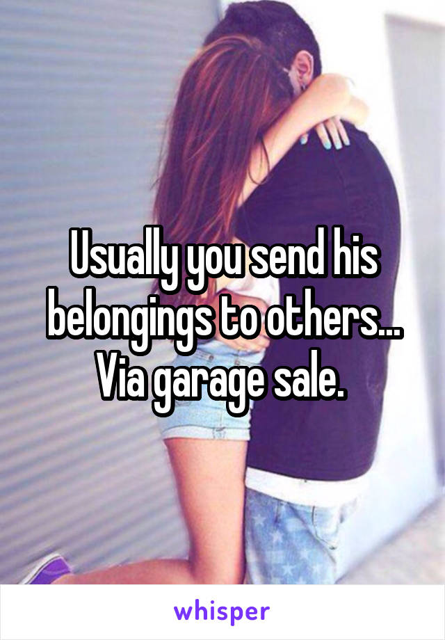 Usually you send his belongings to others... Via garage sale. 