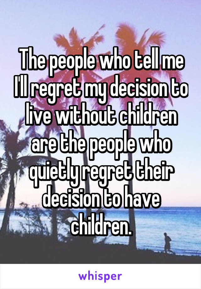 The people who tell me I'll regret my decision to live without children are the people who quietly regret their decision to have children.