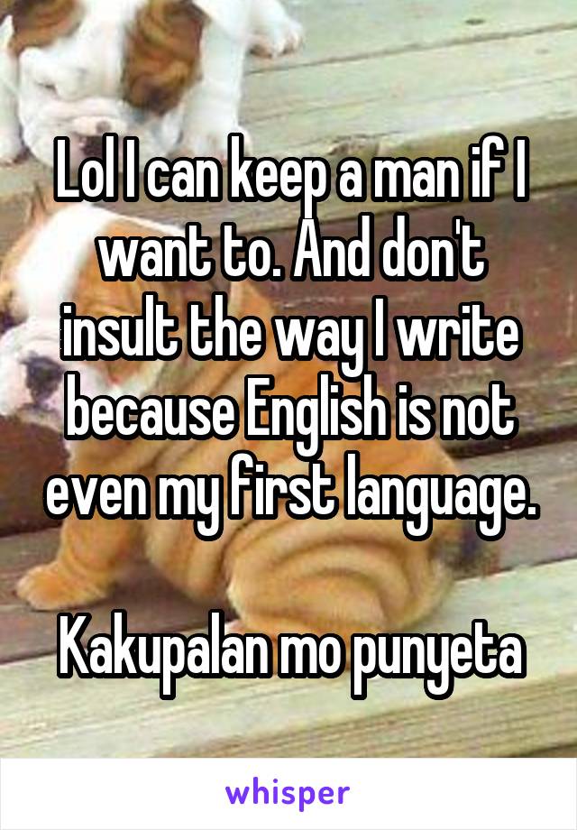 Lol I can keep a man if I want to. And don't insult the way I write because English is not even my first language.

Kakupalan mo punyeta