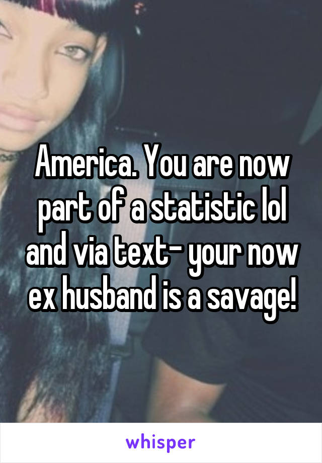 America. You are now part of a statistic lol and via text- your now ex husband is a savage!