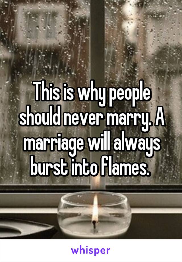 This is why people should never marry. A marriage will always burst into flames. 