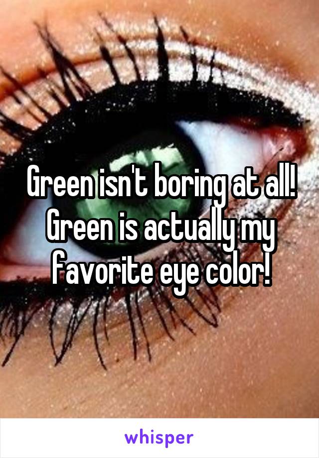 Green isn't boring at all! Green is actually my favorite eye color!