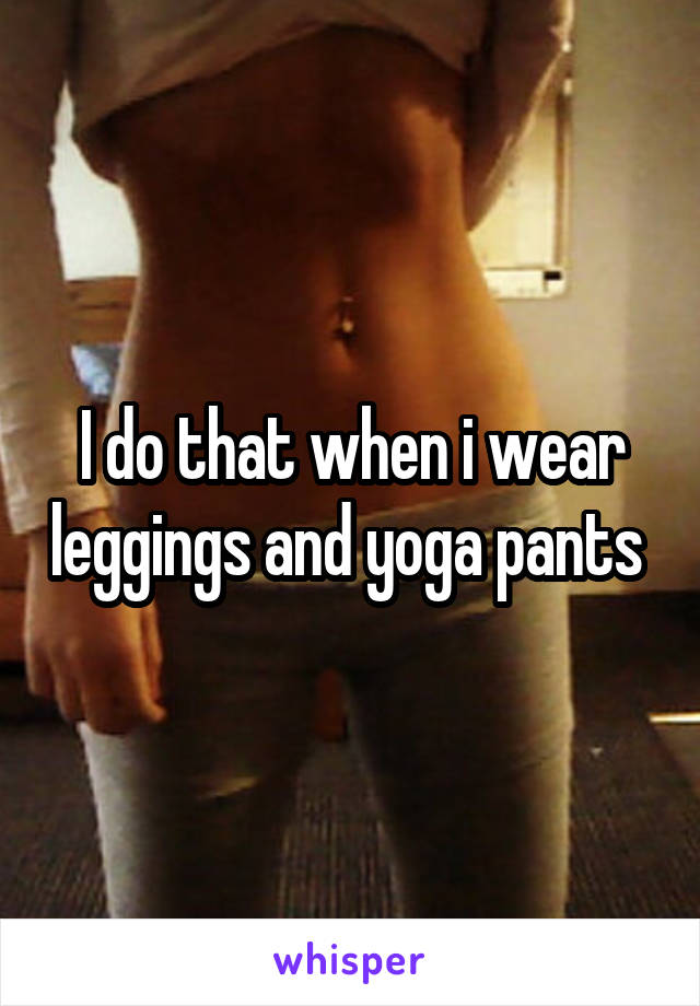 I do that when i wear leggings and yoga pants 
