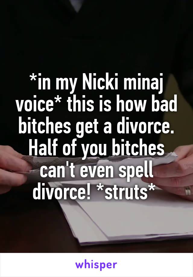 *in my Nicki minaj voice* this is how bad bitches get a divorce. Half of you bitches can't even spell divorce! *struts* 