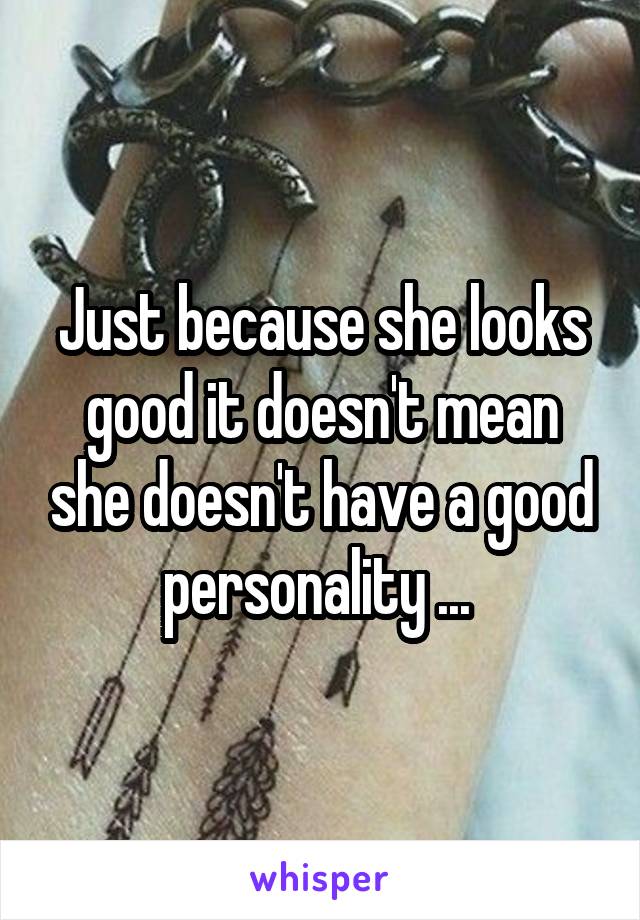 Just because she looks good it doesn't mean she doesn't have a good personality ... 