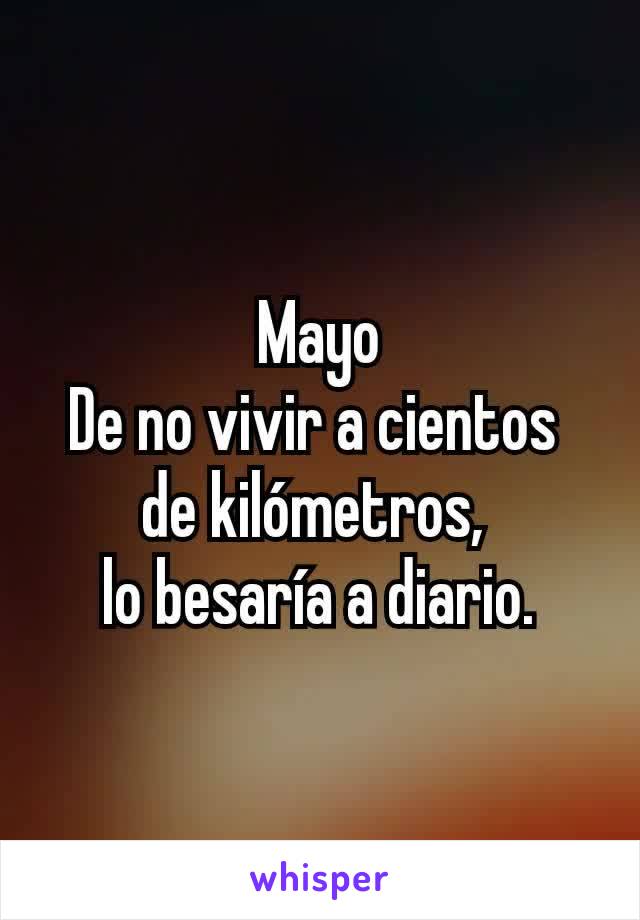 Mayo
De no vivir a cientos 
de kilómetros, 
lo besaría a diario.