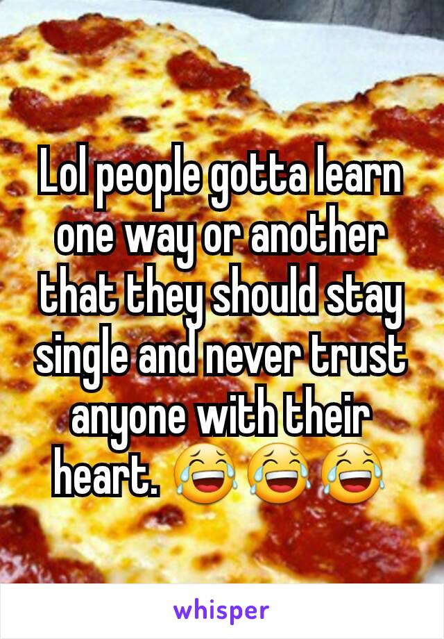 Lol people gotta learn one way or another that they should stay single and never trust anyone with their heart. 😂😂😂