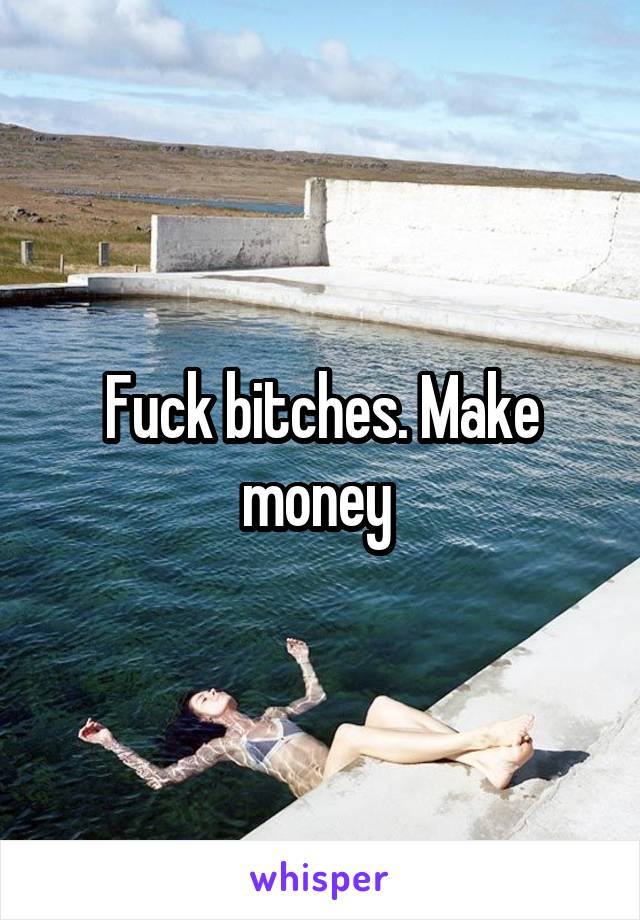 Fuck bitches. Make money 