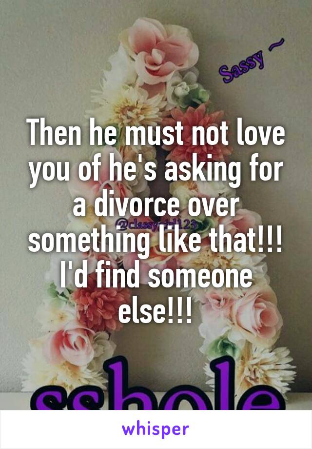 Then he must not love you of he's asking for a divorce over something like that!!! I'd find someone else!!!