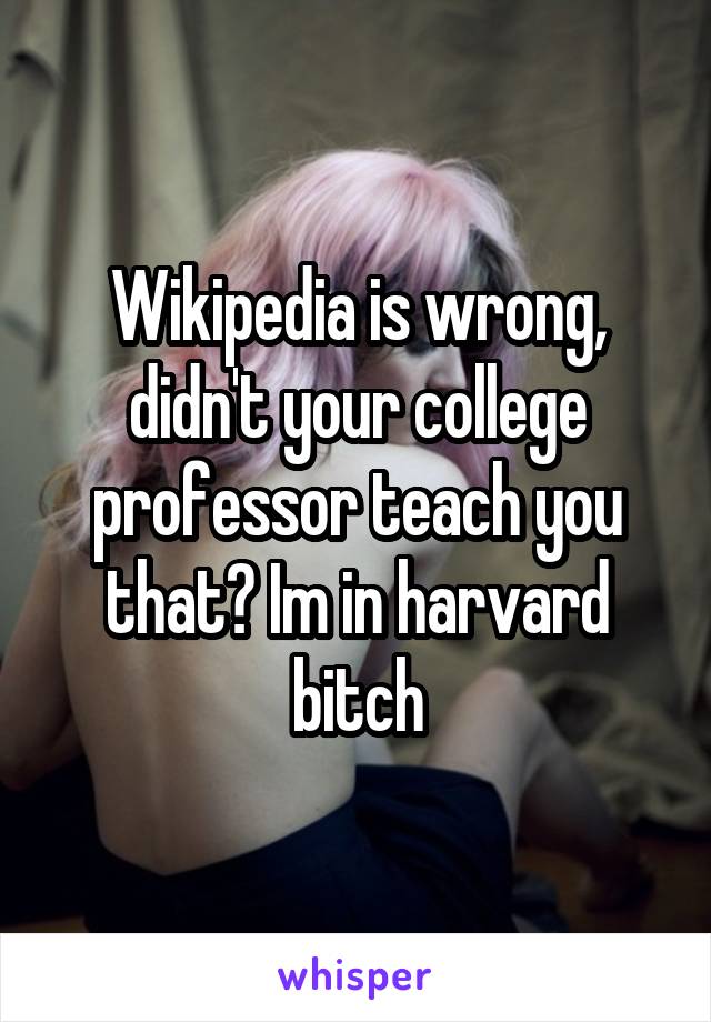 Wikipedia is wrong, didn't your college professor teach you that? Im in harvard bitch