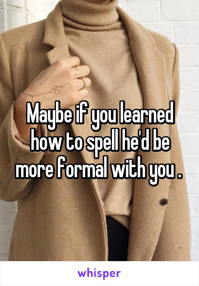 Maybe if you learned how to spell he'd be more formal with you . 