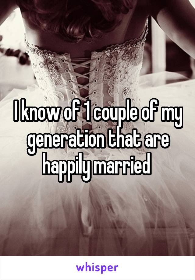 I know of 1 couple of my generation that are happily married 