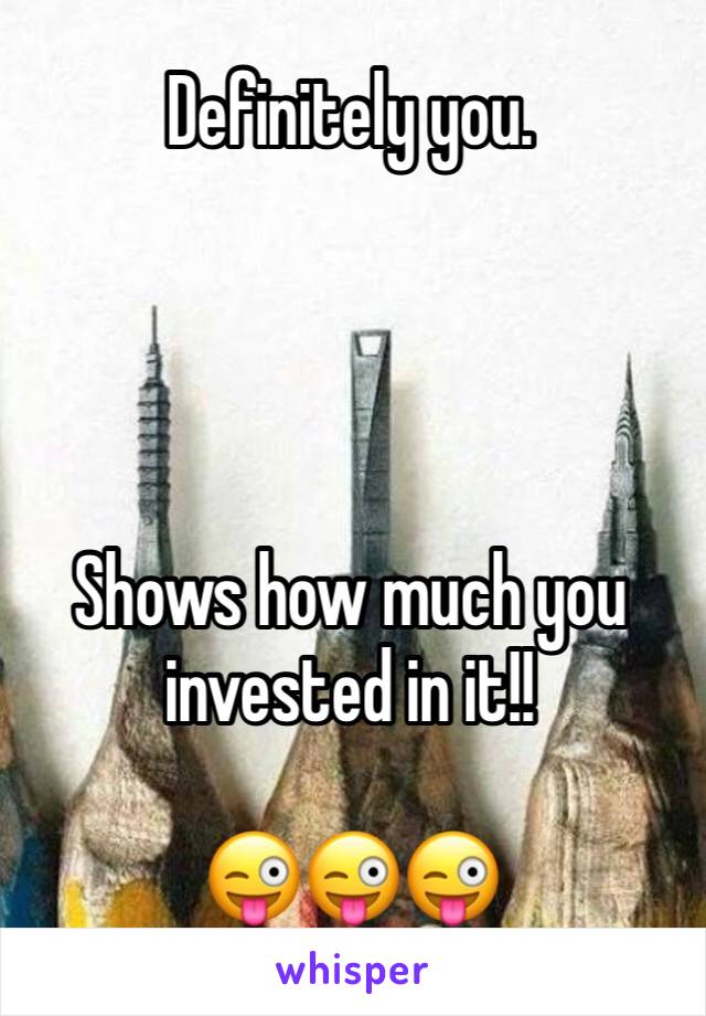 Definitely you.




Shows how much you invested in it!!

😜😜😜