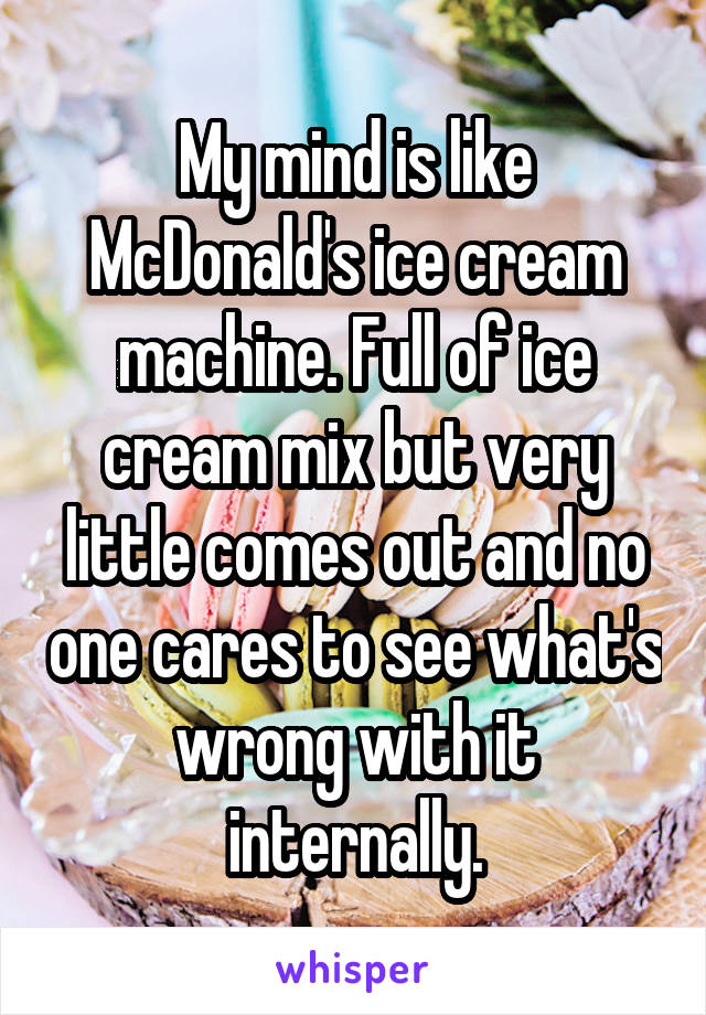 My mind is like McDonald's ice cream machine. Full of ice cream mix but very little comes out and no one cares to see what's wrong with it internally.