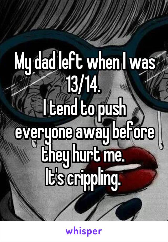 My dad left when I was 13/14. 
I tend to push everyone away before they hurt me. 
It's crippling. 