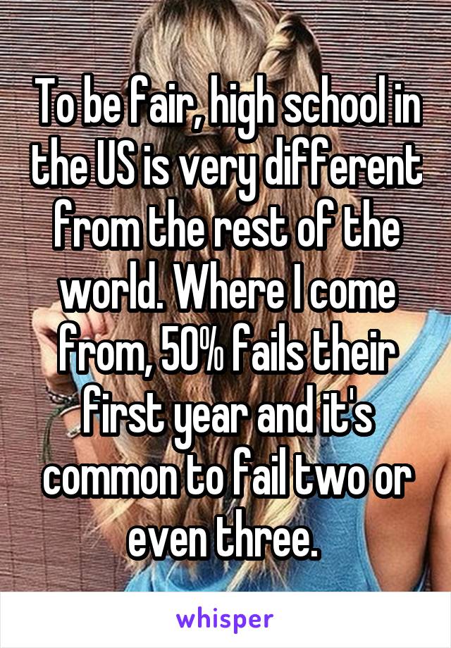 To be fair, high school in the US is very different from the rest of the world. Where I come from, 50% fails their first year and it's common to fail two or even three. 