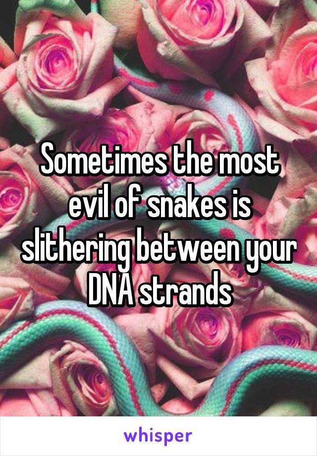 Sometimes the most evil of snakes is slithering between your DNA strands