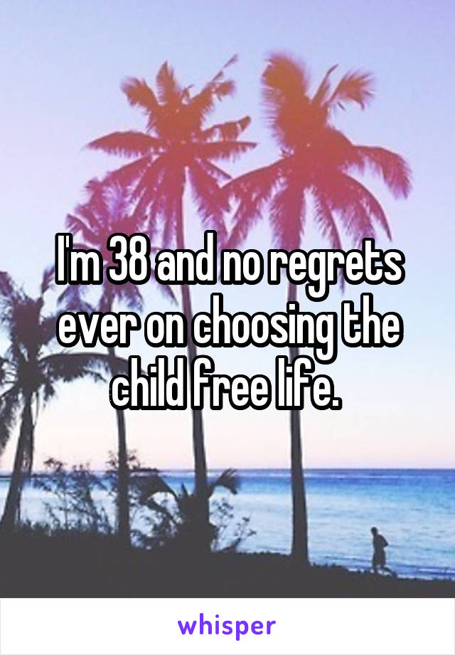 I'm 38 and no regrets ever on choosing the child free life. 
