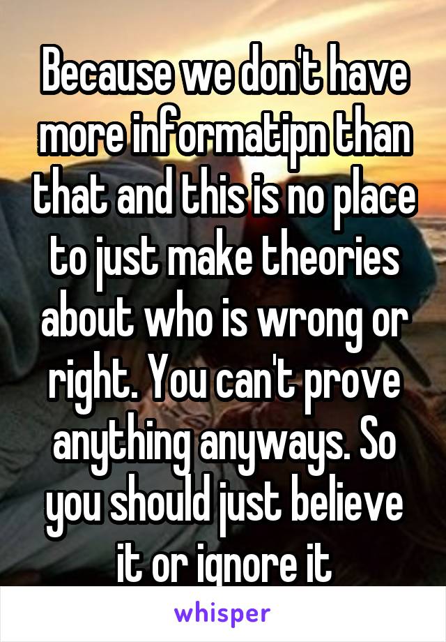 Because we don't have more informatipn than that and this is no place to just make theories about who is wrong or right. You can't prove anything anyways. So you should just believe it or ignore it