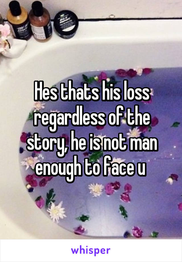 Hes thats his loss regardless of the story, he is not man enough to face u 