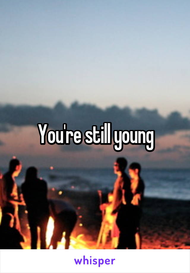 You're still young