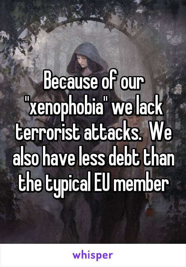 Because of our "xenophobia" we lack terrorist attacks.  We also have less debt than the typical EU member