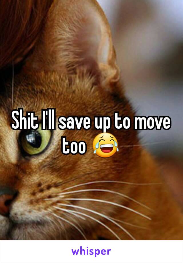 Shit I'll save up to move too 😂