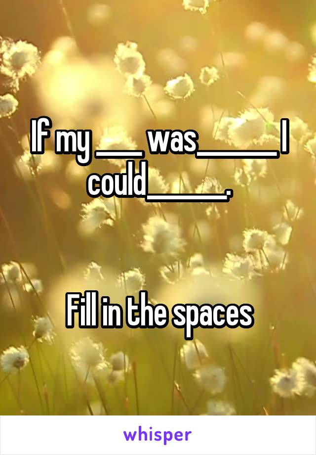 If my ____ was_______ I could_______.


Fill in the spaces