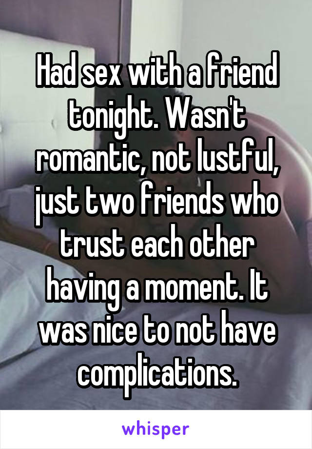 Had sex with a friend tonight. Wasn't romantic, not lustful, just two friends who trust each other having a moment. It was nice to not have complications.