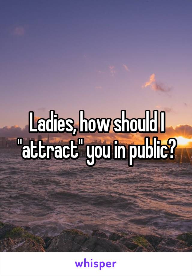 Ladies, how should I "attract" you in public?