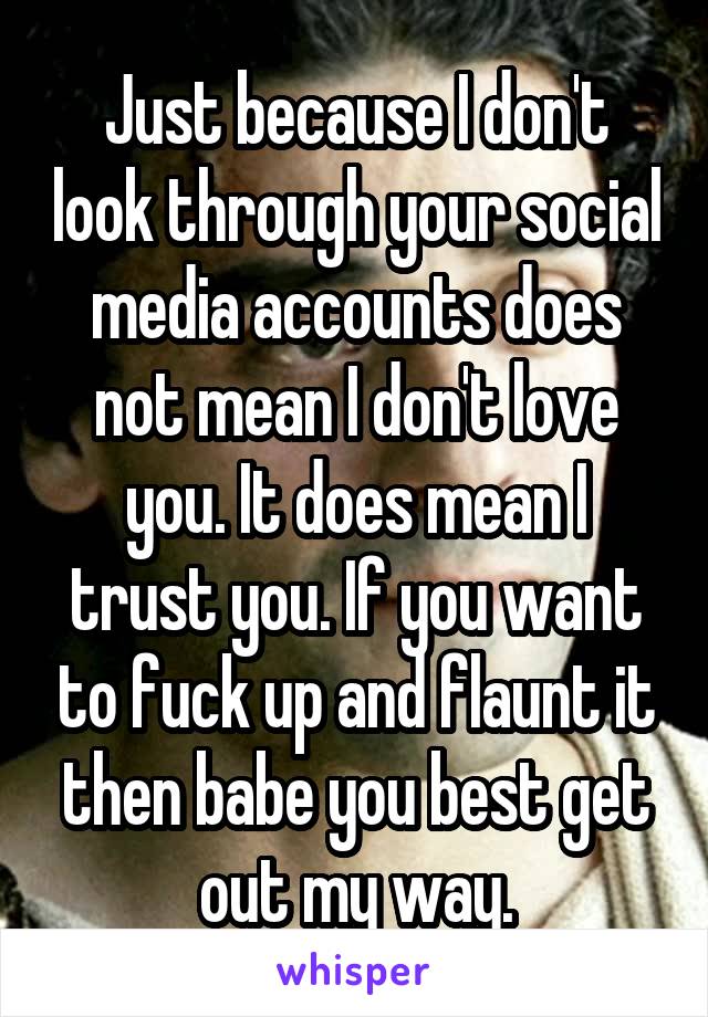 Just because I don't look through your social media accounts does not mean I don't love you. It does mean I trust you. If you want to fuck up and flaunt it then babe you best get out my way.