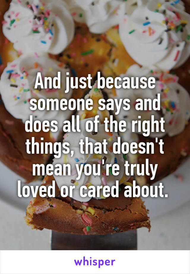 And just because someone says and does all of the right things, that doesn't mean you're truly loved or cared about. 