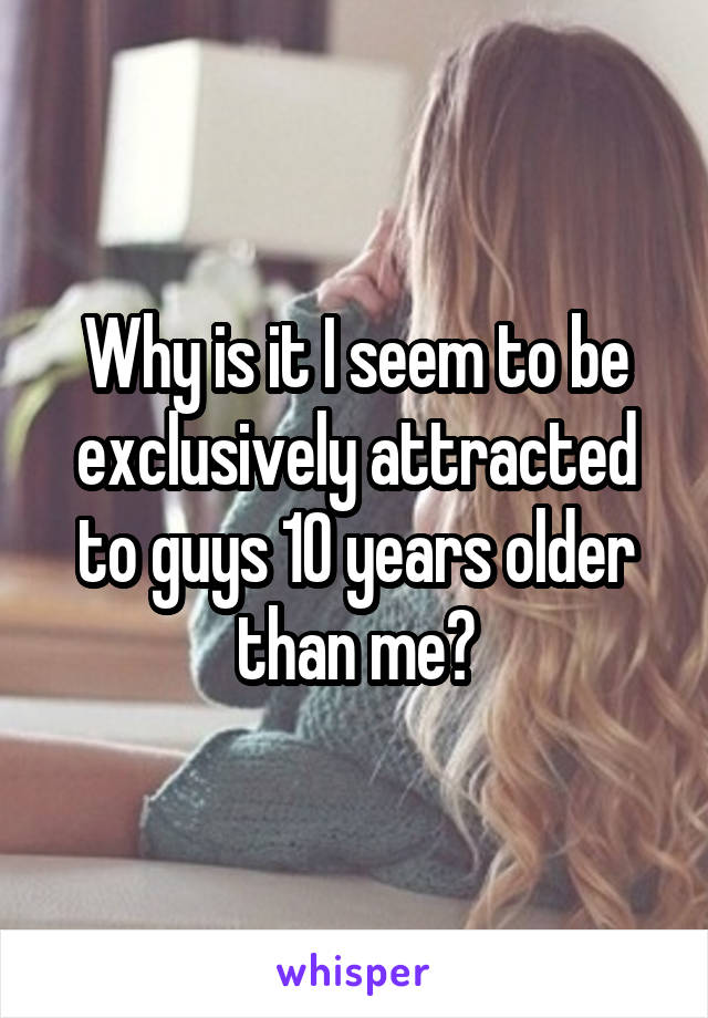 Why is it I seem to be exclusively attracted to guys 10 years older than me?