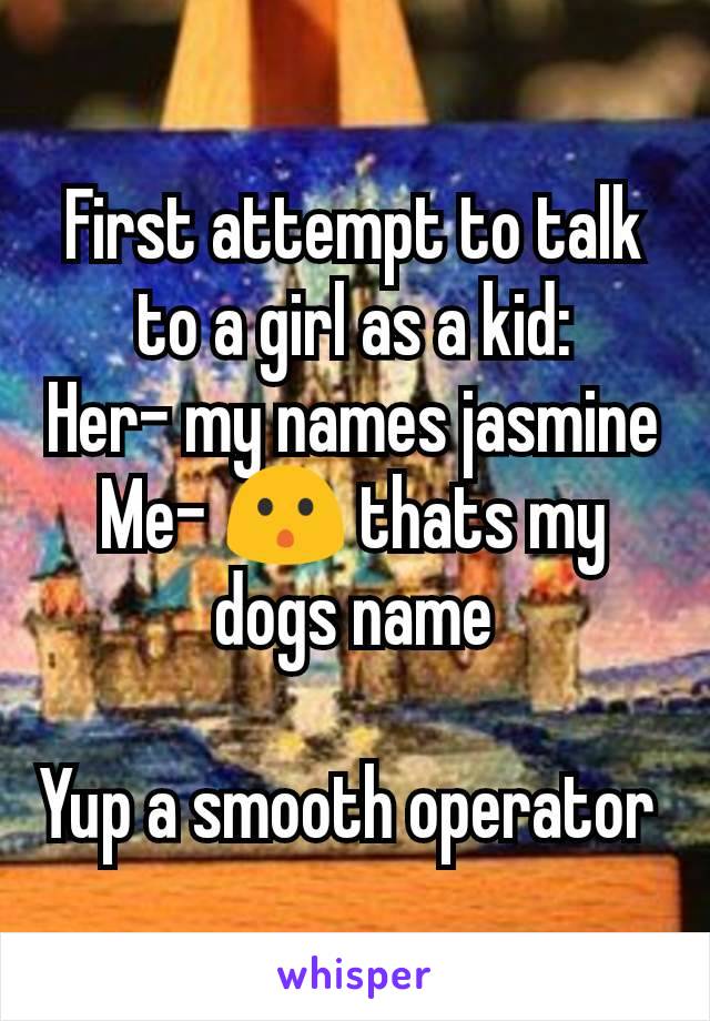 First attempt to talk to a girl as a kid:
Her- my names jasmine
Me- 😯 thats my dogs name

Yup a smooth operator 