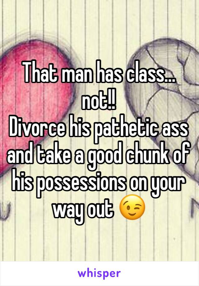 That man has class...
not!!
Divorce his pathetic ass and take a good chunk of his possessions on your way out 😉