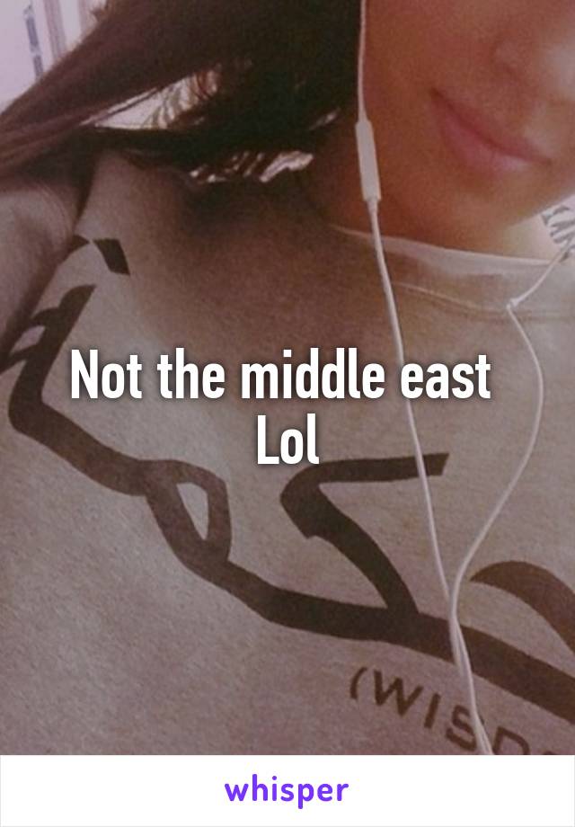 Not the middle east 
Lol
