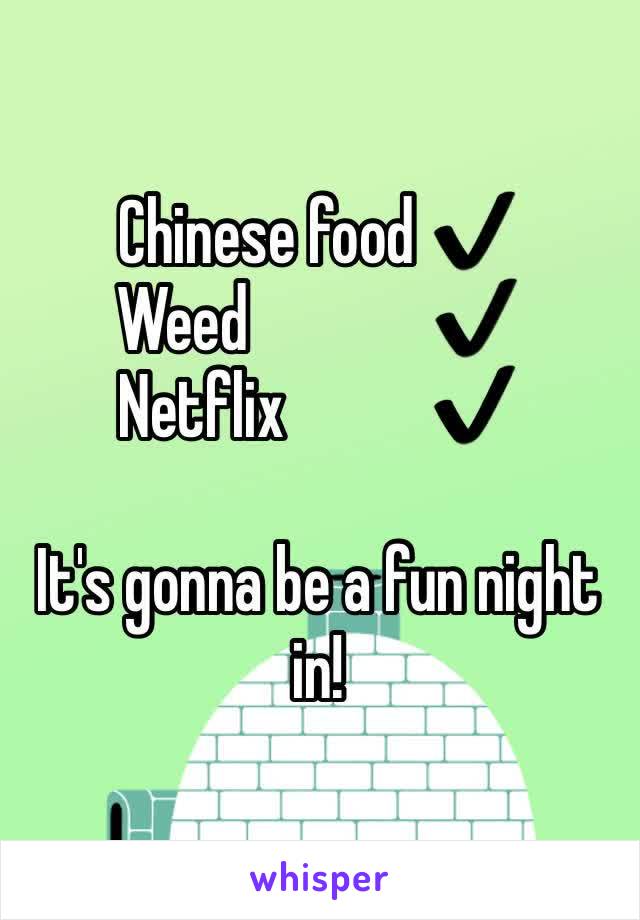 Chinese food ✔️
Weed              ✔️
Netflix           ✔️

It's gonna be a fun night in!
