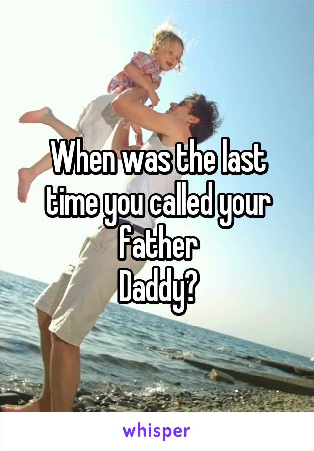 When was the last time you called your father
Daddy?