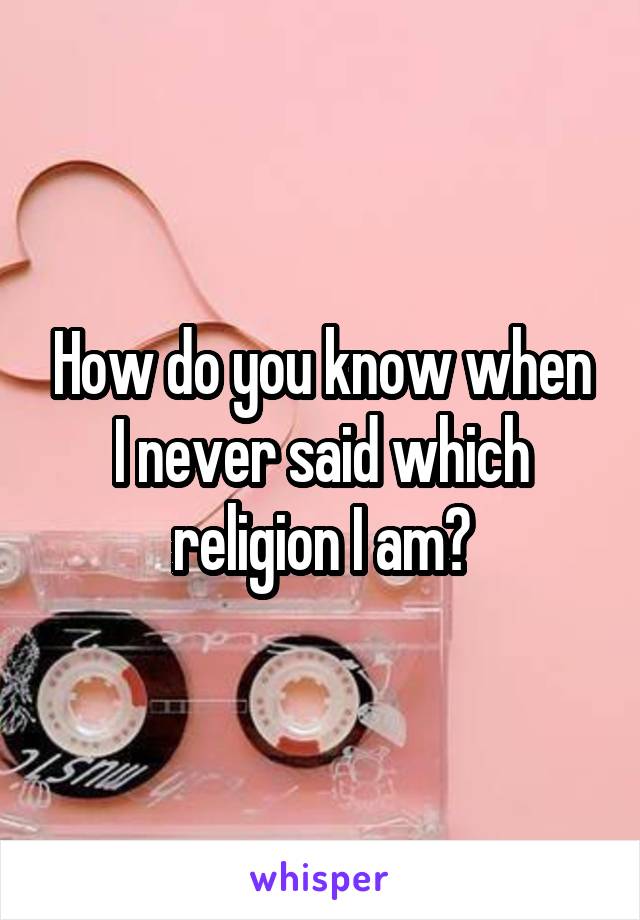 How do you know when I never said which religion I am?