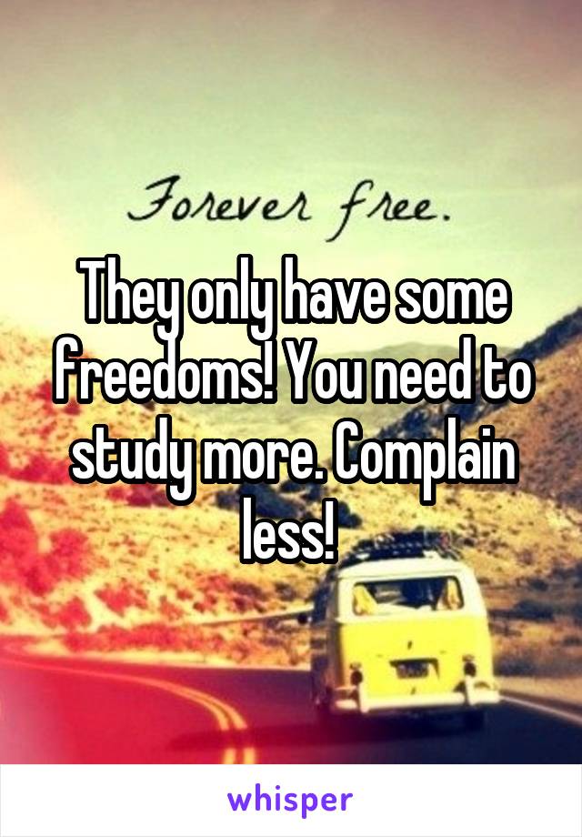 They only have some freedoms! You need to study more. Complain less! 