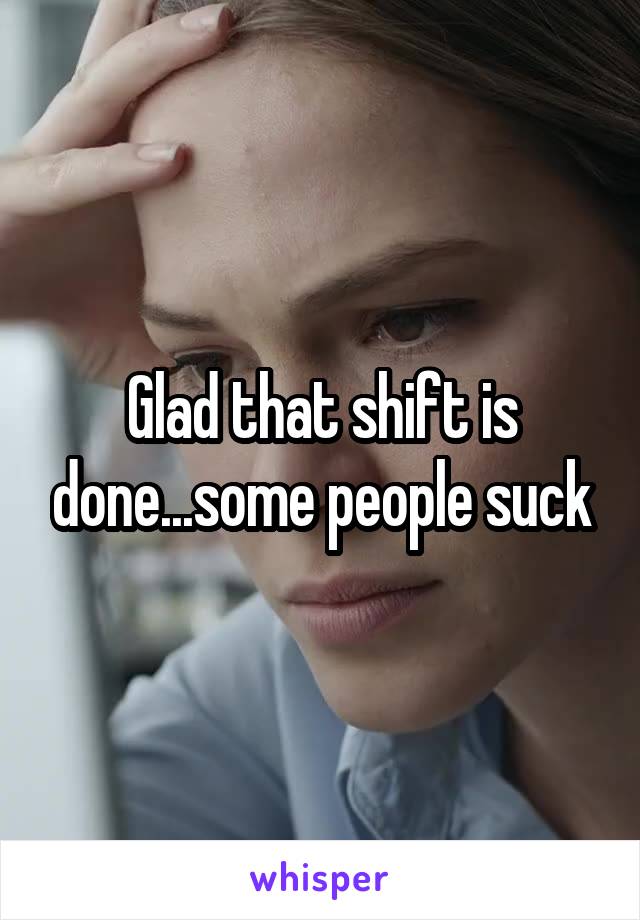 Glad that shift is done...some people suck