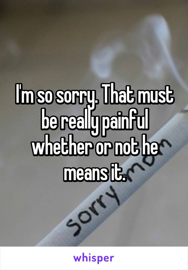 I'm so sorry. That must be really painful whether or not he means it.