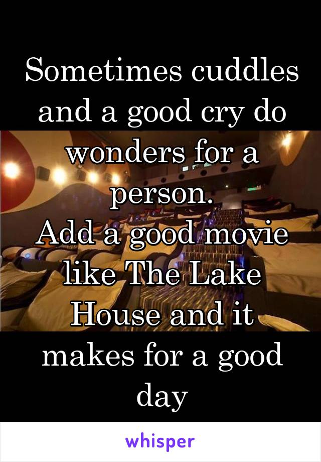 Sometimes cuddles and a good cry do wonders for a person.
Add a good movie like The Lake House and it makes for a good day