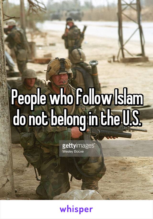 People who follow Islam do not belong in the U.S.