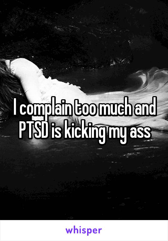 I complain too much and PTSD is kicking my ass