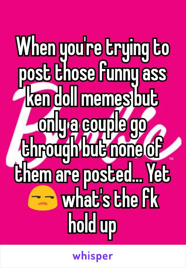 When you're trying to post those funny ass ken doll memes but only a couple go through but none of them are posted... Yet 😒 what's the fk hold up